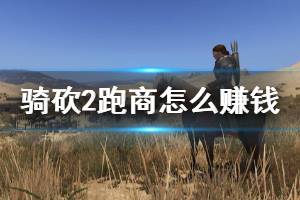 《騎馬與砍殺2》跑商賺錢心得 跑商怎么賺錢？