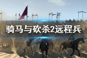 《騎馬與砍殺2》遠(yuǎn)程兵怎么打？刷遠(yuǎn)程兵技巧介紹