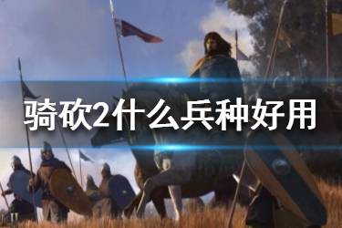 《騎馬與砍殺2》什么兵種好用？好用兵種推薦