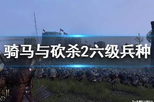 《騎馬與砍殺2》六級兵種升級路線分享 六級兵種有哪些