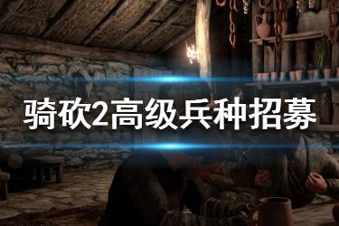 《騎馬與砍殺2》高級(jí)兵怎么招？高級(jí)兵種招募方法