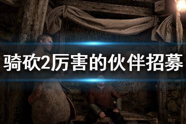 《騎馬與砍殺2》厲害的npc怎么招募？厲害的同伴招募方法