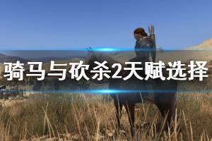 《騎馬與砍殺2》天賦選擇與技能升級技巧 天賦選什么好？