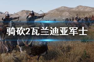 《騎馬與砍殺2》瓦蘭迪亞軍士好用嗎 瓦蘭迪亞軍士強(qiáng)度分析