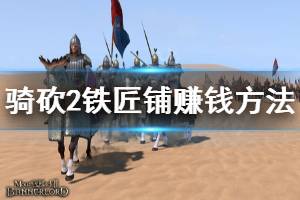 《騎馬與砍殺2》鐵匠鋪怎么賺錢 鐵匠鋪賺錢方法推薦