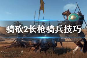 《騎馬與砍殺2》長槍騎兵怎么玩 長槍騎兵戰(zhàn)斗技巧介紹