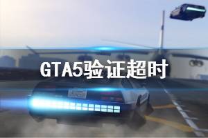 《GTA5》驗(yàn)證超時(shí)怎么辦 驗(yàn)證超時(shí)處理方法說(shuō)明