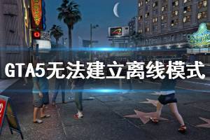 《GTA5》離線模式進(jìn)不去怎么辦 無(wú)法建立離線模式解決方法介紹