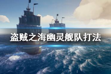 《盜賊之?！酚撵`艦隊(duì)怎么打 幽靈艦隊(duì)打法攻略介紹