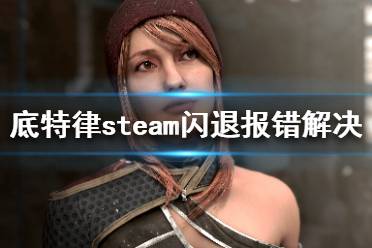 《底特律變?nèi)恕穝team打不開怎么辦 steam閃退報(bào)錯解決方法