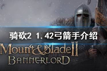 《騎馬與砍殺2》1.42弓箭手怎么選 1.42強力弓箭手介紹