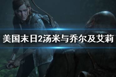 《美國末日2》湯米結(jié)局是什么？湯米與喬爾及艾莉劇情分析