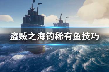 《盜賊之海》稀有魚類怎么釣 各稀有魚類垂釣方法介紹