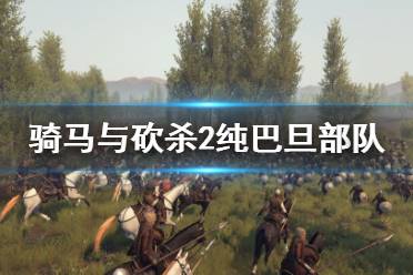 《騎馬與砍殺2》純巴旦部隊怎么樣 純巴旦尼亞部隊實力分析