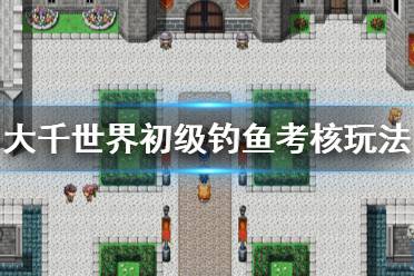 《大千世界》初級釣魚考核怎么玩 初級釣魚考核玩法介紹