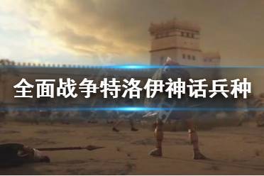 《全面戰(zhàn)爭特洛伊》神話兵種有哪些 神話兵種一覽