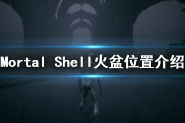 《致命軀殼》火盆在哪里？Mortal Shell火盆位置介紹