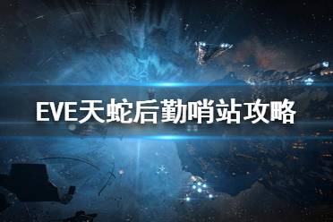 《EVE》天蛇后勤哨站怎么打？天蛇后勤哨站打法攻略