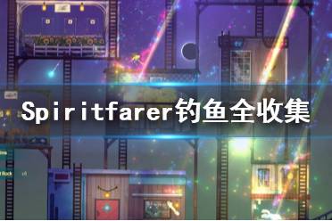 《Spiritfarer》釣魚全收集一覽 在哪里釣魚？