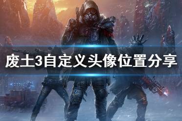《廢土3》自定義頭像位置分享 自定義頭像位置在哪？