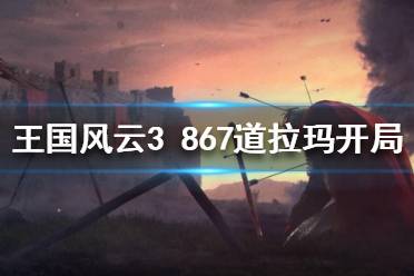 《王國風(fēng)云3》867劇本道拉瑪怎么開局？867道拉瑪開局攻略