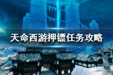 《天命西游》押鏢任務(wù)怎么做？押鏢任務(wù)攻略