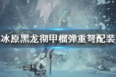 《怪物獵人世界冰原》黑龍榴彈重弩怎么配裝？黑龍徹甲榴彈重