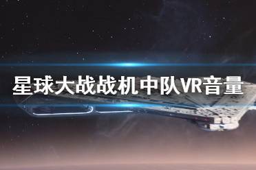  星球大戰(zhàn)戰(zhàn)機中隊VR音量怎么調？VR模式下不方便調整音量