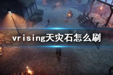  吸血鬼崛起vrising天災(zāi)石怎么刷 一共需要三樣素材