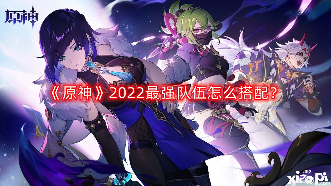 《原神》2022最強(qiáng)步隊(duì)怎么搭配？2022最強(qiáng)步隊(duì)搭配推薦