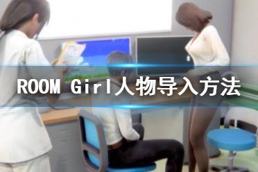  ROOMGirl前作少女人物卡導入方法是什么？很多玩家還不清楚人物導入方法有哪些