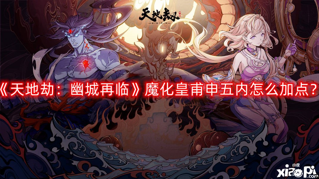 《天地劫：幽城再臨》魔化皇甫申五內(nèi)怎么加點(diǎn)？魔化皇甫申五內(nèi)加點(diǎn)推薦