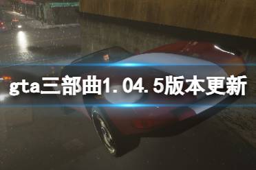 《GTA三部曲重制版》1.04.5版本更新了什么？1.04.5版本更新內(nèi)容一覽