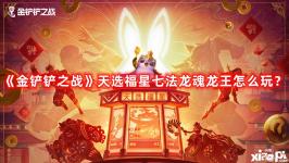 《金鏟鏟之戰(zhàn)》天選福星七法龍魂龍王怎么玩？天選福星七法龍魂龍王玩法攻略